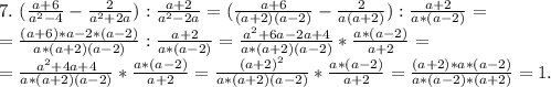 7.\ (\frac{a+6}{a^2-4} -\frac{2}{a^2+2a}):\frac{a+2}{a^2-2a} =(\frac{a+6}{(a+2)(a-2)} -\frac{2}{a(a+2)}):\frac{a+2}{a*(a-2)} =\\=\frac{(a+6)*a-2*(a-2)}{a*(a+2)(a-2)}:\frac{a+2}{a*(a-2)} =\frac{a^2+6a-2a+4}{a*(a+2)(a-2)}*\frac{a*(a-2)}{a+2} =\\=\frac{a^2+4a+4}{a*(a+2)(a-2)}*\frac{a*(a-2)}{a+2}= \frac{(a+2)^2}{a*(a+2)(a-2)}*\frac{a*(a-2)}{a+2}=\frac{(a+2)*a*(a-2)}{a*(a-2)*(a+2)}=1.