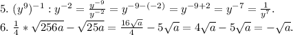 5.\ (y^9)^{-1}:y^{-2}=\frac{y^{-9}}{y^{-2}}=y^{-9-(-2)}=y^{-9+ 2}=y^{-7}=\frac{1}{y^7} .\\6.\ \frac{1}{4}*\sqrt{256a}-\sqrt{25a} =\frac{16\sqrt{a} }{4}-5\sqrt{a} =4\sqrt{a } -5\sqrt{a}=-\sqrt{a} .