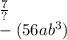 \frac{7 }{?} \\ - (56ab {}^{3})