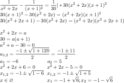 \displaystyle\frac{1}{x^2+2x}-\frac{1}{(x+1)^2}=\frac{1}{30}|*30(x^2+2x)(x+1)^2\\30(x+1)^2-30(x^2+2x)=(x^2+2x)(x+1)^2\\30(x^2+2x+1)-30(x^2+2x)=(x^2+2x)(x^2+2x+1)\\\\x^2+2x=a\\30=a(a+1)\\a^2+a-30=0\\a_{1,2}=\frac{-1\pm\sqrt{1+120}}{2}=\frac{-1\pm11}{2}\\a_1=-6\ \ \ \ \ \ \ \ \ \ \ \ \ \ \ \ \ a_2=5\\x^2+2x+6=0\ \ \ \ \ \ \ x^2+2x-5=0\\x_{1,2}=-1\pm\sqrt{1-6}\ \ x_{1,2}=-1\pm\sqrt{1+5}\\x\in\varnothing\ \ \ \ \ \ \ \ \ \ \ \ \ \ \ \ \ \ \ \ x_1=-1+\sqrt6;x_2=-1-\sqrt6