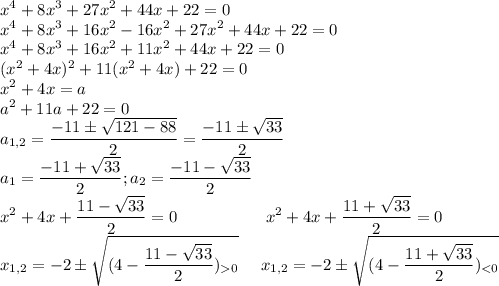 \displaystyle x^4+8x^3+27x^2+44x+22=0\\x^4+8x^3+16x^2-16x^2+27x^2+44x+22=0\\x^4+8x^3+16x^2+11x^2+44x+22=0\\(x^2+4x)^2+11(x^2+4x)+22=0\\x^2+4x=a\\a^2+11a+22=0\\a_{1,2}=\frac{-11\pm\sqrt{121-88}}{2}=\frac{-11\pm\sqrt{33}}{2}\\a_1=\frac{-11+\sqrt{33}}{2};a_2=\frac{-11-\sqrt{33}}{2}\\x^2+4x+\frac{11-\sqrt{33}}{2}=0\ \ \ \ \ \ \ \ \ \ \ \ \ \ \ \ x^2+4x+\frac{11+\sqrt{33}}{2}=0\\x_{1,2}=-2\pm\sqrt{(4-\frac{11-\sqrt{33}}{2})_{0}}\ \ \ \ x_{1,2}=-2\pm\sqrt{(4-\frac{11+\sqrt{33}}{2})_{