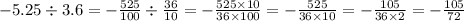 - 5.25 \div 3.6 = - \frac{525}{100} \div \frac{36}{10} = - \frac{525 \times 10}{36 \times 100} = - \frac{525}{36 \times 10} = - \frac{105}{36 \times 2} = - \frac{105}{72}