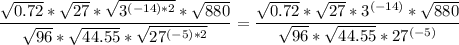 {\displaystyle \frac{\sqrt{0.72}*\sqrt{27}*\sqrt{3^{(-14)*2}}*\sqrt{880} }{\sqrt{96}*\sqrt{44.55}*\sqrt{27^{(-5)*2}} } = \frac{\sqrt{0.72}*\sqrt{27}*3^{(-14)}*\sqrt{880} }{\sqrt{96}*\sqrt{44.55}*27^{(-5)} }
