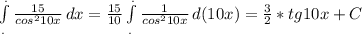 \int\limits^._. {\frac{15}{cos^{2}10x} } \, dx = \frac{15}{10}\int\limits^._. {\frac{1}{cos^{2}10x} } \, d(10x)= \frac{3}{2}*tg10x+ C