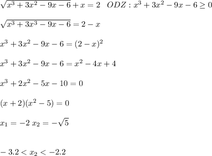 \sqrt{x^3+3x^2-9x-6}+x=2 \;\;\; ODZ: x^3+3x^2-9x-6\geq 0 \\ \\\sqrt{x^3+3x^3-9x-6} =2-x\\\\x^3+3x^2-9x-6=(2-x)^2\\\\x^3+3x^2-9x-6=x^2-4x+4\\\\x^3+2x^2-5x-10=0\\\\(x+2)(x^2-5)=0\\\\x_1=-2 \; x_2=-\sqrt{5}\\\\\\-3.2