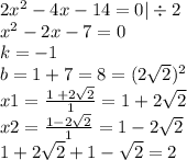 2x {}^{2} - 4x - 14 = 0 | \div 2 \\ x {}^{2} - 2x - 7 = 0 \\ k = - 1 \\ b = 1 + 7 = 8 = ( {2 \sqrt{2} })^{2} \\ x1 = \frac{1 \: + 2 \sqrt{2} }{1} =1 + 2 \sqrt{2} \\ x2 = \frac{1 - 2 \sqrt{2} }{1} = 1- 2 \sqrt{2} \\ 1 + 2\sqrt{2} + 1 - \sqrt{2} = 2