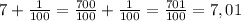 7+\frac{1}{100}=\frac{700}{100}+\frac{1}{100}=\frac{701}{100}=7,01