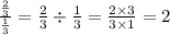 \frac{ \frac{2}{3} }{ \frac{1}{3} } = \frac{2}{3} \div \frac{1}{3} = \frac{2 \times 3}{3 \times 1} = 2