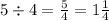 5 \div 4 = \frac{5}{4} = 1 \frac{1}{4}