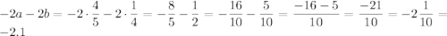 \displaystyle-2a-2b=-2\cdot\frac{4}{5}-2\cdot\frac{1}{4}=-\frac{8}{5}-\frac{1}{2}=-\frac{{16}}{{10}}-\frac{5}{{10}}=\frac{{-16-5}}{{10}}=\frac{{-21}}{{10}}=-2\frac{1}{{10}}=-2.1