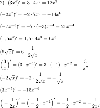 2)\ \ (3x^4)'=3\cdot 4x^3=12x^3\\\\(-2x^7)'=-2\cdot 7x^6=-14x^6\\\\(-7x^{-3})'=-7\cdot (-3)x^{-4}=21x^{-4}\\\\(1,5x^4)'=1,5\cdot 4x^3=6x^3\\\\(6\sqrt{x})'=6\cdot \dfrac{1}{2\sqrt{x}}\\\\\Big(\dfrac{3}{x}\Big)'=(3\cdot x^{-1})'=3\cdot (-1)\cdot x^{-2}=-\dfrac{3}{x^2}\\\\(-2\sqrt{x})'=-2\cdot \dfrac{1}{2\sqrt{x}}=-\dfrac{1}{\sqrt{x}}\\\\(3x^{-5})'=-15x^{-6}\\\\\Big(-\dfrac{1}{2x}\Big)'=\Big(-\dfrac{1}{2}\cdot x^{-1}\Big)'=-\dfrac{1}{2}\cdot x^{-2}=-\dfrac{1}{2x^2}