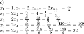c)\\x_1=1, x_2=2, x_{n+2}=2x_{n+1}-\frac{x_n}{3} \\x_3=2x_2-\frac{x_1}{3}=4-\frac{1}{3}=\frac{11}{3}\\x_4=2x_3-\frac{x_2}{3}=\frac{22}{3}-\frac{2}{3}=\frac{20}{3}\\x_5=2x_4-\frac{x_3}{3}=\frac{40}{3}-\frac{11}{9}=\frac{120-11}{9}=\frac{109}{9}\\x_6=2x_5-\frac{x_4}{3}=\frac{218}{9}-\frac{20}{9}=\frac{198}{9}=22