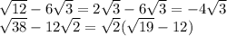 \sqrt{12} -6\sqrt{3}=2\sqrt{3}-6\sqrt{3} = -4\sqrt{3} \\\sqrt{38} -12\sqrt{2} =\sqrt{2} (\sqrt{19} -12)