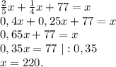 \frac{2}{5}x+\frac{1}{4}x +77=x\\ 0,4x+0,25x+77=x\\0,65x+77=x\\0,35x=77\ |:0,35\\x=220.