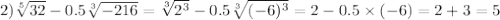 2) \sqrt[5]{32} - 0.5 \sqrt[3]{ - 216} = \sqrt[3]{2 {}^{3} } - 0.5 \sqrt[3]{( - 6) {}^{3} } =2 - 0.5 \times ( - 6) = 2 + 3 = 5