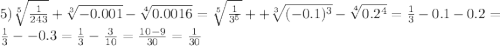 5) \sqrt[5]{ \frac{1}{243} } + \sqrt[3]{ - 0.001} - \sqrt[4]{0.0016} = \sqrt[5] { \frac{1}{3 {}^{5} } } + + \sqrt[3]{( - 0.1) {}^{3} } - \sqrt[4]{0.2 {}^{4} } = \frac{1}{3} - 0.1 - 0.2 = \frac{1}{3} -- 0.3 = \frac{1}{3} - \frac{3}{10} = \frac{10 - 9}{30} = \frac{1}{30}
