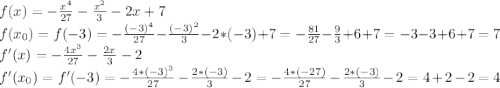 f(x)=-\frac{x^4}{27}-\frac{x^2}{3}-2x+7\\f(x_0)=f(-3)=-\frac{(-3)^4}{27}-\frac{(-3)^2}{3}-2*(-3)+7=-\frac{81}{27}-\frac{9}{3}+6+7=-3-3+6+7=7\\ f'(x)=-\frac{4x^3}{27}-\frac{2x}{3}-2\\f'(x_0)=f'(-3)=-\frac{4*(-3)^3}{27}-\frac{2*(-3)}{3}-2=-\frac{4*(-27)}{27}-\frac{2*(-3)}{3}-2=4+2-2=4