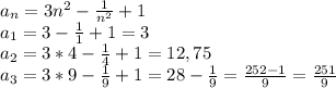 a_n=3n^2-\frac{1}{n^2}+1\\a_1=3-\frac{1}{1}+1=3\\a_2=3*4-\frac{1}{4}+1=12,75\\a_3=3*9-\frac{1}{9}+1=28-\frac{1}{9}=\frac{252-1}{9}=\frac{251}{9}