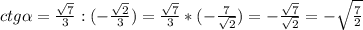 ctg\alpha = \frac{\sqrt{7} }{3} : (-\frac{\sqrt{2} }{3}) =\frac{\sqrt{7} }{3} * (-\frac{7}{\sqrt{2} } ) =-\frac{\sqrt{7} }{\sqrt{2} } = - \sqrt{\frac{7}{2} }