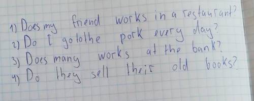 MAKE QUESTIONS: My friend works in a restaurantI go to the pork every day.Many works at the bankThey