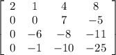 \left[\begin{array}{cccc}2&1&4&8\\0&0&7&-5\\0&-6&-8&-11\\0&-1&-10&-25\end{array}\right]