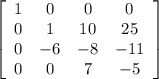 \left[\begin{array}{cccc}1&0&0&0\\0&1&10&25\\0&-6&-8&-11\\0&0&7&-5\end{array}\right]