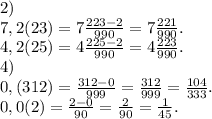 2)\\7,2(23)=7\frac{223-2}{990} =7\frac{221}{990} .\\4,2(25)=4\frac{225-2}{990}=4\frac{223}{990}.\\ 4)\\0,(312)=\frac{312-0}{999} =\frac{312}{999}=\frac{104}{333}.\\ 0,0(2)=\frac{2-0}{90}=\frac{2}{90} =\frac{1}{45}.