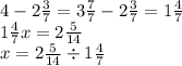 4 - 2 \frac{3}{7} = 3 \frac{7}{7} - 2 \frac{3}{7} = 1 \frac{4}{7} \\ 1 \frac{4}{7} x = 2 \frac{5}{14} \\ x = 2 \frac{5}{14} \div 1 \frac{4}{7}