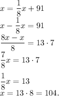 x=\dfrac{1}{8}x+91\\x-\dfrac 18 x=91\\\dfrac{8x-x}{8}=13 \cdot 7\\\dfrac{7}{8}x=13 \cdot 7\\\\\dfrac{1}{8}x=13\\x=13 \cdot 8=104.