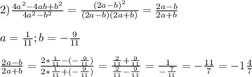 2)\frac{4a^{2}-4ab+b^{2}}{4a^{2}-b^{2}}=\frac{(2a-b)^{2}}{(2a-b)(2a+b)}=\frac{2a-b}{2a+b}\\\\a=\frac{1}{11};b=-\frac{9}{11}\\\\\frac{2a-b}{2a+b}=\frac{2*\frac{1}{11}-(-\frac{9}{11})}{2*\frac{1}{11}+(-\frac{9}{11})}=\frac{\frac{2}{11}+\frac{9}{11}}{\frac{2}{11}-\frac{9}{11}}=\frac{1}{-\frac{7}{11}}=-\frac{11}{7}=-1\frac{4}{7}