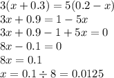 3(x + 0.3) = 5(0.2 - x) \\ 3x + 0.9 = 1 - 5x \\ 3x + 0.9 - 1 + 5x = 0 \\ 8x - 0.1 = 0 \\ 8x = 0.1\\ x = 0.1\div 8 = 0.0125