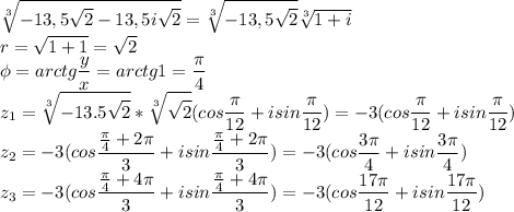 \displaystyle \sqrt[3]{-13,5\sqrt2-13,5i\sqrt2}=\sqrt[3]{-13,5\sqrt2}\sqrt[3]{1+i}\\r=\sqrt{1+1}=\sqrt2\\\phi=arctg\frac{y}{x}=arctg1=\frac{\pi}{4}\\z_1=\sqrt[3]{-13.5\sqrt2}*\sqrt[3]{\sqrt2}(cos\frac{\pi}{12}+isin\frac{\pi}{12})=-3(cos\frac{\pi}{12}+isin\frac{\pi}{12})\\z_2=-3(cos\frac{\frac{\pi}{4}+2\pi}{3}+isin\frac{\frac{\pi}{4}+2\pi}{3})=-3(cos\frac{3\pi}{4}+isin\frac{3\pi}{4})\\z_3=-3(cos\frac{\frac{\pi}{4}+4\pi}{3}+isin\frac{\frac{\pi}{4}+4\pi}{3})=-3(cos\frac{17\pi}{12}+isin\frac{17\pi}{12})