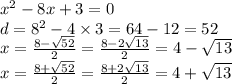 {x}^{2} - 8x + 3 = 0 \\ d = {8}^{2} - 4 \times 3 = 64 - 12 = 52 \\ x = \frac{8 - \sqrt{52} }{2} = \frac{8 - 2 \sqrt{13} }{2} = 4 - \sqrt{13} \\ x = \frac{8 + \sqrt{52} }{2} = \frac{8 + 2 \sqrt{13} }{2} = 4 + \sqrt{13}