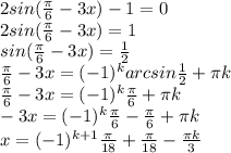 2sin(\frac{\pi }{6} -3x)-1=0\\2sin(\frac{\pi }{6} -3x)=1\\sin(\frac{\pi }{6} -3x)=\frac{1}{2} \\\ \frac{\pi }{6} -3x=(-1)^{k} arcsin\frac{1}{2} +\pi k\\\frac{\pi }{6} -3x=(-1)^{k} \frac{\pi }{6} +\pi k\\-3x=(-1)^{k} \frac{\pi }{6} -\frac{\pi }{6} +\pi k\\x=(-1)^{k+1} \frac{\pi }{18} +\frac{\pi }{18} -\frac{\pi k}{3}