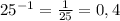 25^{-1}=\frac{1}{25}=0,4