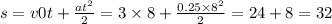 s = v0t + \frac{at {}^{2} }{2} = 3 \times 8 + \frac{0.25 \times {8}^{2} }{2} = 24 + 8 = 32