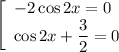 \left[\begin{array}{l} -2\cos2x=0\\ \cos2x+\dfrac{3}{2}=0\end{array}