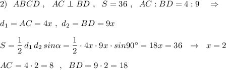 2)\ \ ABCD\ ,\ \ AC\perp BD\ ,\ \ S=36\ ,\ \ AC:BD=4:9\ \ \ \Rightarrow \\\\d_1=AC=4x\ ,\ d_2=BD=9x\\\\S=\dfrac{1}{2}\, d_1\, d_2\, sin\alpha =\dfrac{1}{2}\cdot 4x\cdot 9x\cdot sin90^\circ =18x=36\ \ \to \ \ x=2\\\\AC=4\cdot 2=8\ \ ,\ \ BD=9\cdot 2=18