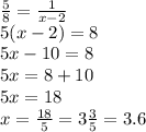 \frac{5}{8} = \frac{1}{x - 2} \\ 5(x - 2) = 8 \\ 5x - 10 = 8 \\ 5x = 8 + 10 \\ 5x = 18 \\ x = \frac{18}{5} = 3 \frac{3}{5} = 3.6