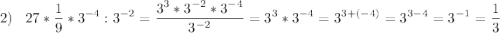 \displaystyle 2)\;\;\; 27*\frac{1}{9} *3^{-4} :3^{-2} = \frac{3^{3}*3^{-2} *3^{-4} }{3^{-2} }=3^{3} *3^{-4} =3^{3+(-4)} =3^{3-4} =3^{-1}=\frac{1}{3}