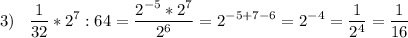 \displaystyle 3)\;\;\; \frac{1}{32} *2^{7} :64=\frac{ 2^{-5} *2^{7}}{2^{6}} = 2^{-5+7-6} =2^{-4}=\frac{1}{2^{4} } =\frac{1}{16}