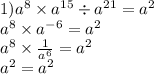 1) {a}^{8} \times {a}^{15} \div {a}^{21} = {a}^{2} \\ {a}^{8} \times {a}^{ - 6} = {a}^{2} \\ {a}^{8} \times \frac{1}{ {a}^{6} } = {a}^{2} \\ {a}^{2} = {a}^{2}