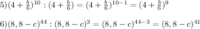 5)(4+\frac{b}{6})^{10}:(4+\frac{b}{6})=(4+\frac{b}{6})^{10-1}=(4+\frac{b}{6})^{9}\\\\6)(8,8-c)^{44}:(8,8-c)^{3}=(8,8-c)^{44-3}=(8,8-c)^{41}
