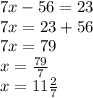7x - 56 = 23 \\ 7x = 23 + 56 \\ 7x = 79 \\ x = \frac{79}{7} \\ x = 11 \frac{2}{7}
