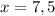 x=7,5