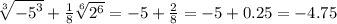 \sqrt[3]{ { - 5}^{3} } + \frac{1}{8} \sqrt[6]{ {2}^{6} } = - 5 + \frac{2}{8 } = - 5 + 0.25 = - 4.75