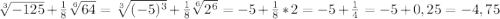 \sqrt[3]{-125}+\frac{1}{8}\sqrt[6]{64} =\sqrt[3]{(-5)^{3}}+\frac{1}{8}\sqrt[6]{2^{6}}=-5+\frac{1}{8}*2=-5+\frac{1}{4}=-5+0,25=-4,75