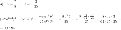 3)\ \ \ a=\dfrac{7}{8}\ \ ,\ \ \ b=-\dfrac{3}{25}\\\\\\(-2a^6b^3)^3\, :\, (5a^8b^4)^2=\dfrac{-8\, a^{18}\, b^9}{25\, a^{16}\, b^8}=-\dfrac{8\, a^2\, b}{25}=-\dfrac{8\cdot \frac{49}{64}\cdot \frac{-3}{25}}{25}=\dfrac{8\cdot 49\cdot 3}{64\cdot 25\cdot 25}=\\\\=0,0294