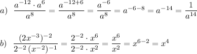 a)\ \ \dfrac{a^{-12}\cdot a^6}{a^8}=\dfrac{a^{-12+6}}{a^8}=\dfrac{a^{-6}}{a^8}=a^{-6-8}=a^{-14}=\dfrac{1}{a^{14}}\\\\\\b)\ \ \dfrac{(2x^{-3})^{-2}}{2^{-2}\, (x^{-2})^{-1}}=\dfrac{2^{-2}\cdot x^6}{2^{-2}\cdot x^{2}}=\dfrac{x^6}{x^2}=x^{6-2}=x^4
