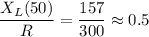 \displaystyle \frac{X_L(50)}{R}=\frac{157}{300}\approx 0.5